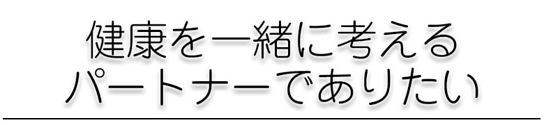 健康を一緒に考えるパートナーでありたい